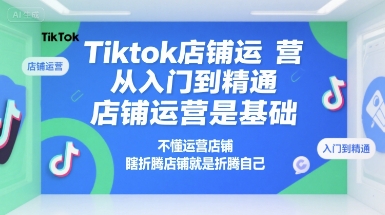 Tiktok店铺运营从入门到精通，店铺运营是基础，不懂运营店铺，瞎折腾店铺就是折腾自己-云商网创