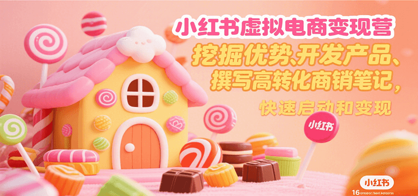 小红书虚拟电商变现营，挖掘优势、开发产品、撰写高转化商销笔记，快速启动和变现-云商网创