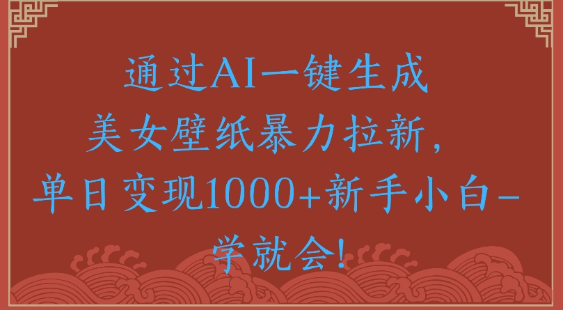 通过AI一键生成美女壁纸暴力拉新单日变现1000+新手小白一学就会!-云商网创