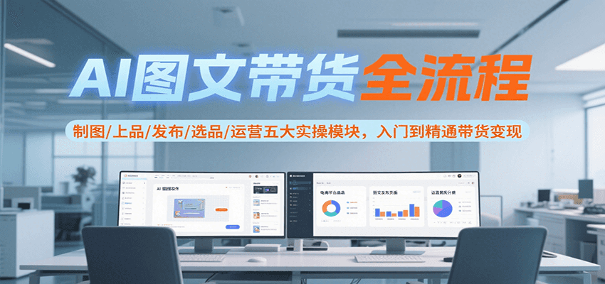 AI图文带货全流程，制图/上品/发布/选品/运营五大实操模块，入门到精通带货变现-云商网创