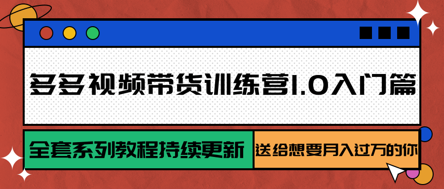 多多视频带货训练营1.0入门篇，全套系列教程持续更新，送给想要月入过万的你-云商网创