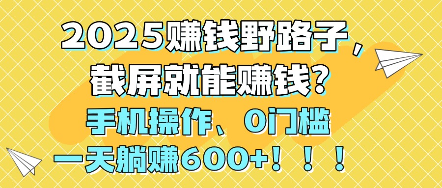 2025赚钱野路子，截屏就能赚钱？手机操作0门槛，一天躺赚600+！！！-云商网创