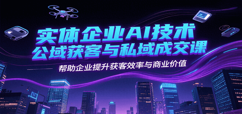 实体企业AI技术公域获客与私域成交课，帮助企业提升获客效率与商业价值-云商网创