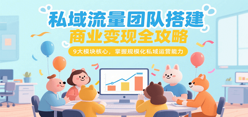 私域流量团队搭建商业变现全攻略，9大模块核心，掌握规模化私域运营能力-云商网创