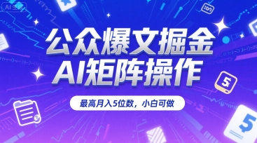 公众爆文掘金，AI矩阵操作，最高月入5位数，小白可做-云商网创