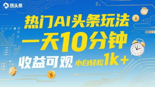 热门AI头条玩法，一天10分钟，收益可观，小白轻松日入1k+【揭秘】-云商网创