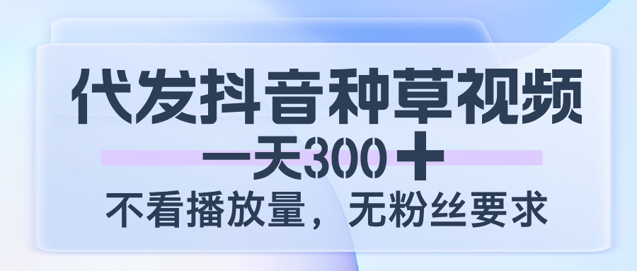 代发抖音种草视频，一天300，不看播放量，无粉丝要求-云商网创