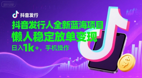 抖音发行人全新蓝海项目，懒人稳定放单变现,，日入1k+，手机操作【揭秘】-云商网创