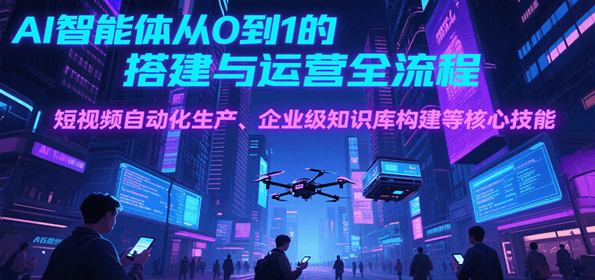 AI智能体从0到1的搭建与运营全流程，短视频自动化生产、企业级知识库构建等核心技能-云商网创