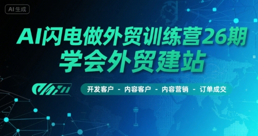 AI闪电做外贸训练营26期，学会外贸建站-开发客户-内容营销-订单成交-云商网创
