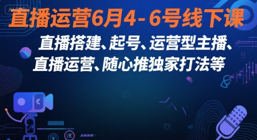 直播运营6月4-6号线下课，‬直播搭建、起号、运营型主播、直播运‬营、随心推独家打法等-云商网创