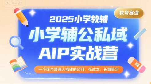 2025小学教辅公私域AIP实战营，一个适合普通人搞钱的项目，低成本，长期稳定-云商网创