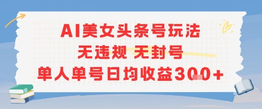 AI美女头条号玩法无违规无封号单人单号日均收益3张-云商网创
