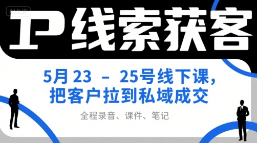 IP线索获客5月23-25号线下课，把客户拉到私域成交（录音+课件+笔记）-云商网创