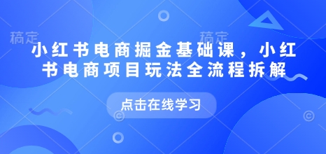 小红书电商掘金课，小红书电商项目玩法全流程拆解（更新7月）-云商网创