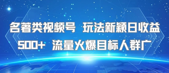 名著类视频号 玩法新颖日收益500+ 流量火爆目标人群广-云商网创