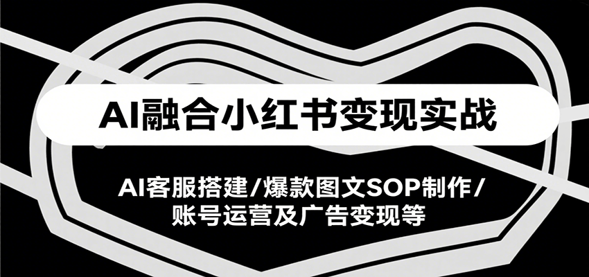 AI融合小红书变现实战课，AI客服搭建/爆款图文SOP制作/账号运营及广告变现等-云商网创