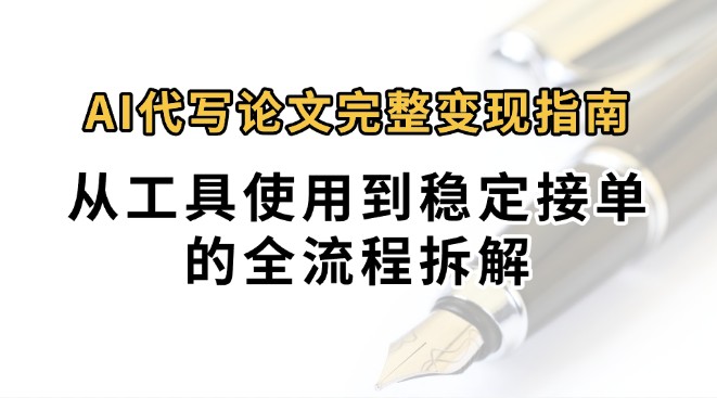 0投入月过万AI代写论文完整变现指南：从工具使用到稳定接单的全流程拆解-云商网创