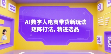 AI数字人电商带货新玩法，矩阵打法，精进选品-云商网创
