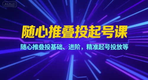 随心推叠投起号课，随心推叠投基础、进阶，精准起号投放等-云商网创