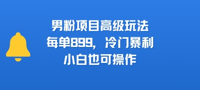 男粉项目高级玩法，每单899，冷门暴利，小白也可操作-云商网创