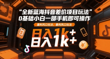 全新蓝海抖音差价项目玩法，0基础小白一部手机即可操作，暴利风口玩法，日入1k+【揭秘】-云商网创