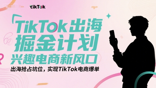 TikTok出海掘金计划，兴趣电商新风口，出海抢占坑位，实现TikTok电商爆单-云商网创