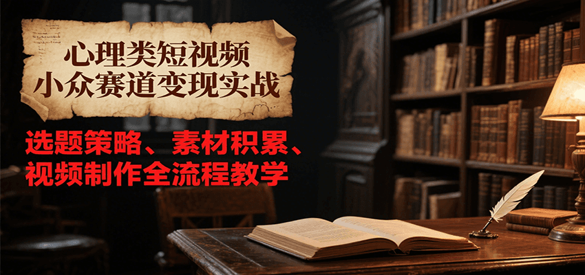 心理类短视频小众赛道变现实战，选题策略、素材积累、视频制作全流程教学-云商网创