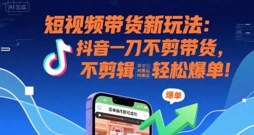 短视频带货新玩法：抖音一刀不剪带货，不剪辑，纯搬运，新手也能轻松爆单!-云商网创