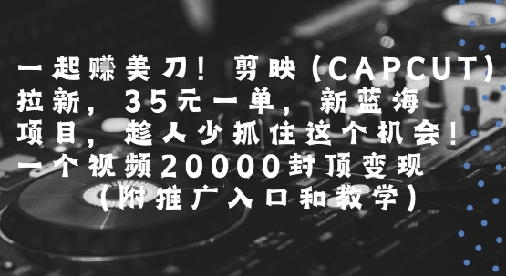 一起挣美刀!剪映(CAPCUT)拉新，35米一单，新蓝海项目，一个视频2w封顶变现(附推广入口和教学)-云商网创