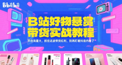 B站好物悬赏带货实战教程，平台流量大，抓住这波带货红利，别再盯着抖音内卷了-云商网创