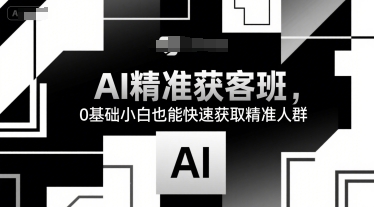 AI精准获客班，0基础小白也能快速获取精准人群-云商网创