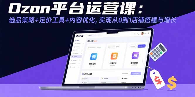 （15794期）Ozon平台运营课：选品策略+定价工具+内容优化，实现从0到1店铺搭建与增长-云商网创