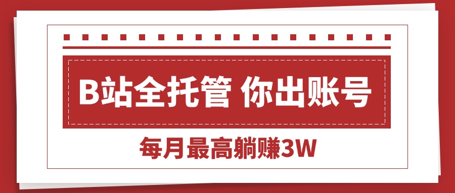 （15547期）【B站全程托管 】你出账号，我来运营，每月最高躺赚3W-云商网创