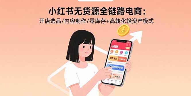 （15785期）小红书无货源全链路电商：开店选品/内容制作/零库存+高转化轻资产模式-云商网创