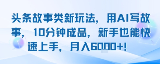 头条故事类新玩法，用AI写故事，10分钟成品，新手也能快速上手，月入6k+-云商网创