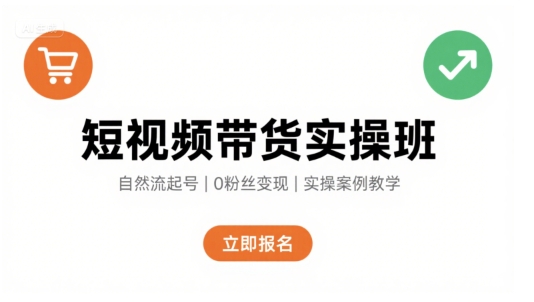 短视频带货实操班，自然流电商快速起号，实现轻松带货变现-云商网创