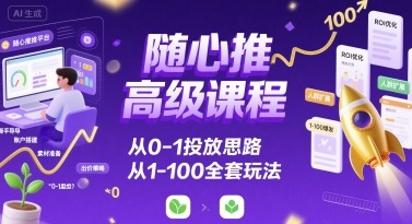随心推高级课程，从0-1投放思路，也有从1-100的全套玩法-云商网创