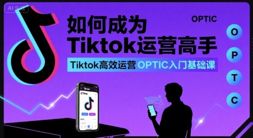 如何成为Tiktok运营高手，Tiktok高效运营OPTIC入门基础课-云商网创
