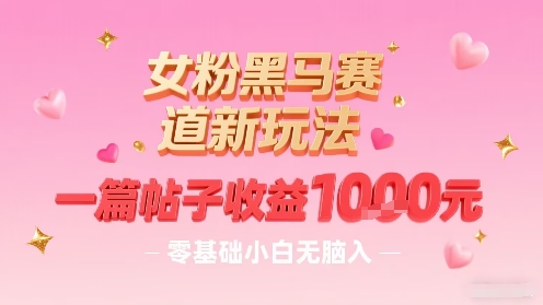 女粉黑马赛道新玩法，一篇帖子收益1k，零基础小白无脑入非常适合-云商网创