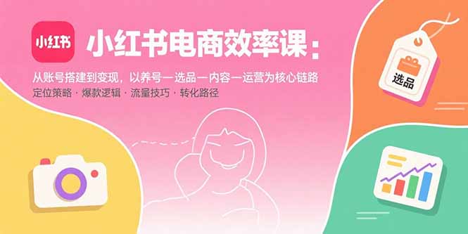 （15838期）小红书电商效率课：从账号搭建到变现，以养号-选品-内容-运营为核心链路-云商网创