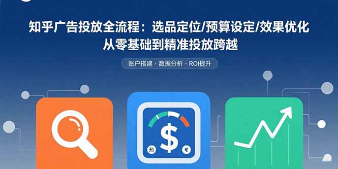 （15774期）知乎广告投放全流程：选品定位/预算设定/效果优化 从零基础到精准投放跨越-云商网创