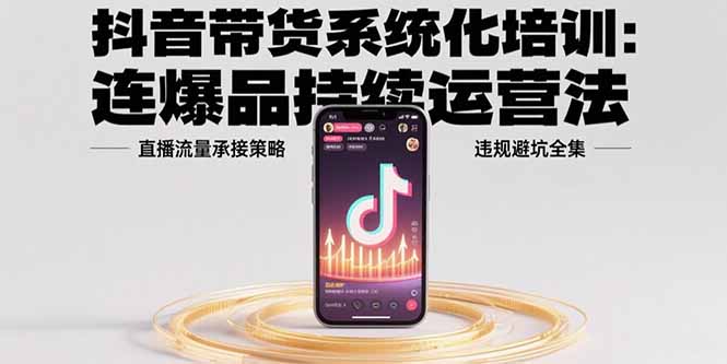 （15568期）抖音带货系统化培训：连爆品持续运营法，直播流量承接策略，违规避坑全集-云商网创