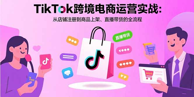 （15808期）TikTok跨境电商运营实战：从店铺注册到商品上架、直播带货的全流程-云商网创