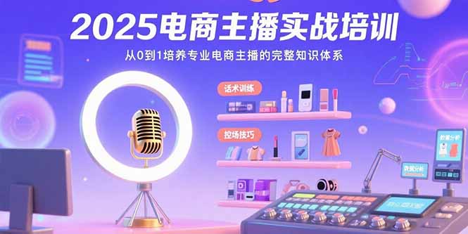 （15560期）2025电商主播实战培训：从0到1培养专业电商主播的完整知识体系-云商网创