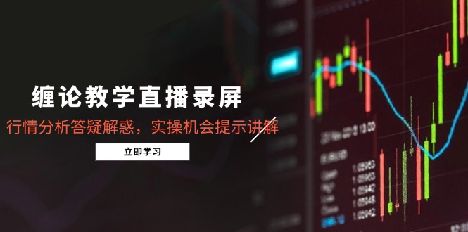 （15727期）缠论教学直播录屏，行情分析答疑解惑，实操机会提示讲解（更新8月）-云商网创