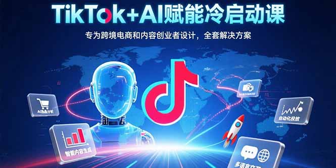 （15561期）TikTok+AI赋能冷启动课：专为跨境电商和内容创业者设计，全套解决方案-云商网创