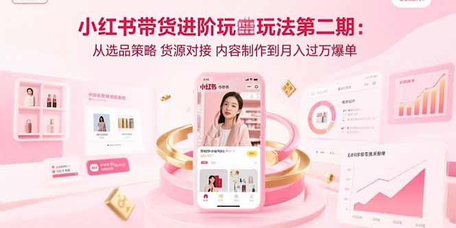 （15719期）小红书带货进阶玩法第二期：从选品策略 货源对接 内容制作到月入过万爆单-云商网创