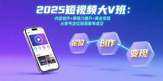 （15598期）2025短视频大V班：内容创作+表现力提升+商业变现  从账号定位到高客单成交-云商网创