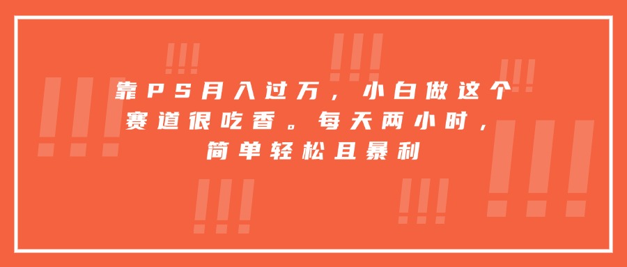 （15764期）靠PS月入过万，小白做这个赛道很吃香。每天两小时，简单轻松且暴利-云商网创